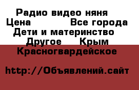 Радио видео няня  › Цена ­ 4 500 - Все города Дети и материнство » Другое   . Крым,Красногвардейское